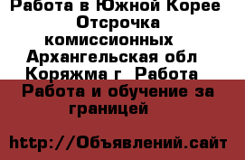 Работа в Южной Корее. Отсрочка комиссионных. - Архангельская обл., Коряжма г. Работа » Работа и обучение за границей   